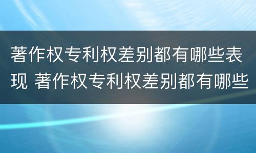 著作权专利权差别都有哪些表现 著作权专利权差别都有哪些表现形式