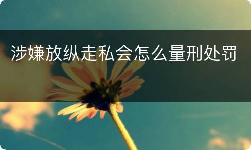 涉嫌放纵走私会怎么量刑处罚