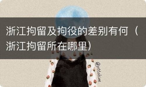 浙江拘留及拘役的差别有何（浙江拘留所在哪里）
