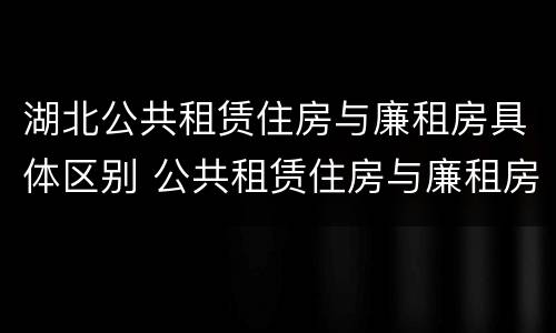 湖北公共租赁住房与廉租房具体区别 公共租赁住房与廉租房的区别