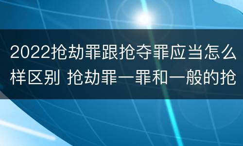 2022抢劫罪跟抢夺罪应当怎么样区别 抢劫罪一罪和一般的抢劫罪