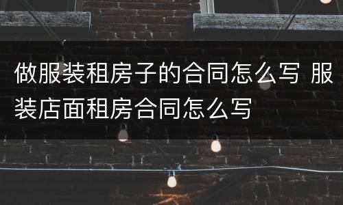 做服装租房子的合同怎么写 服装店面租房合同怎么写