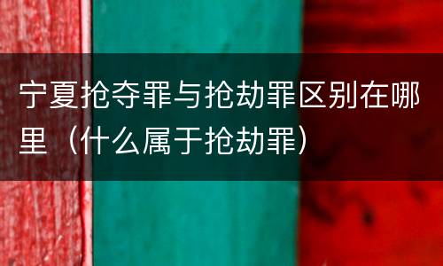 宁夏抢夺罪与抢劫罪区别在哪里（什么属于抢劫罪）