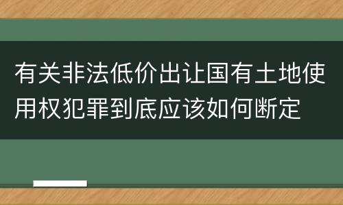 有关非法低价出让国有土地使用权犯罪到底应该如何断定