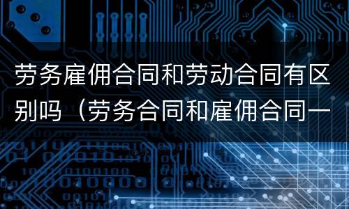 劳务雇佣合同和劳动合同有区别吗（劳务合同和雇佣合同一样吗）