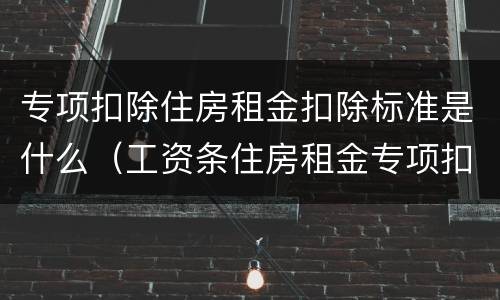 专项扣除住房租金扣除标准是什么（工资条住房租金专项扣除是什么意思?）