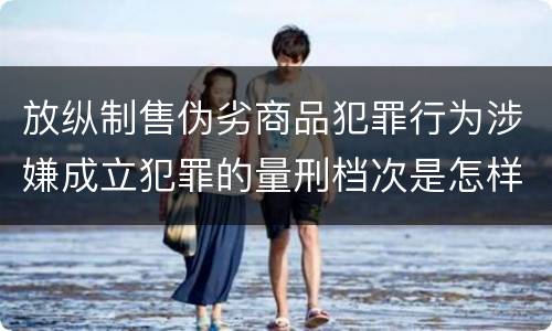 放纵制售伪劣商品犯罪行为涉嫌成立犯罪的量刑档次是怎样的