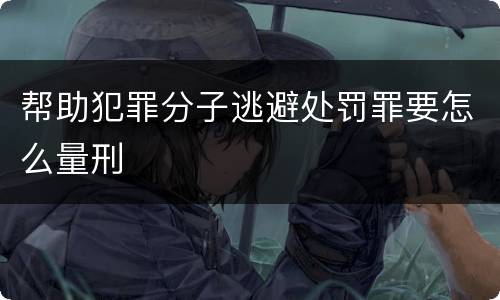 帮助犯罪分子逃避处罚罪要怎么量刑