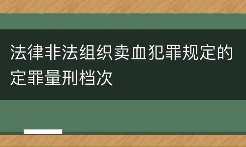 法律非法组织卖血犯罪规定的定罪量刑档次