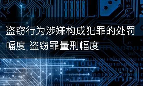 盗窃行为涉嫌构成犯罪的处罚幅度 盗窃罪量刑幅度