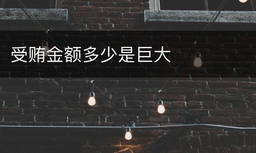 受贿金额多少是巨大