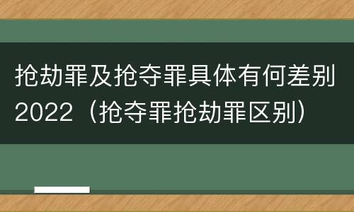 抢劫罪及抢夺罪具体有何差别2022（抢夺罪抢劫罪区别）