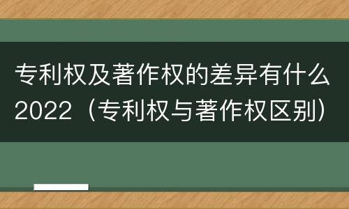专利权及著作权的差异有什么2022（专利权与著作权区别）