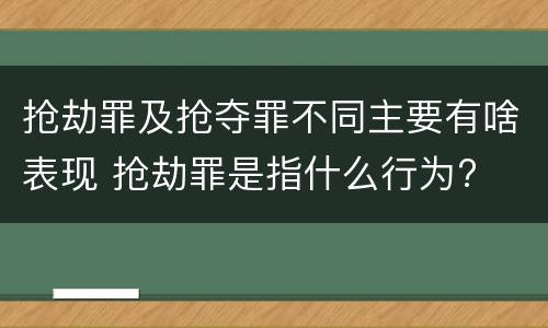 抢劫罪及抢夺罪不同主要有啥表现 抢劫罪是指什么行为?
