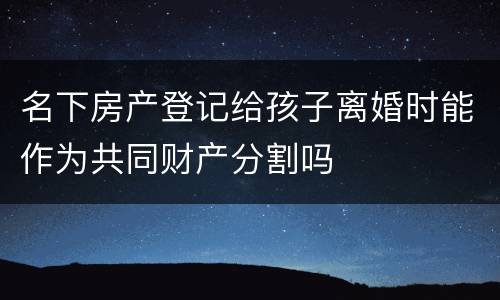 名下房产登记给孩子离婚时能作为共同财产分割吗
