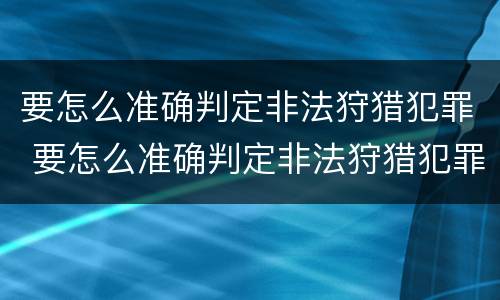 要怎么准确判定非法狩猎犯罪 要怎么准确判定非法狩猎犯罪罪名