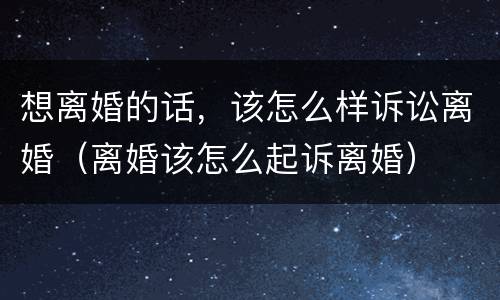 想离婚的话，该怎么样诉讼离婚（离婚该怎么起诉离婚）