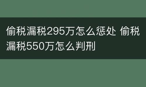 偷税漏税295万怎么惩处 偷税漏税550万怎么判刑