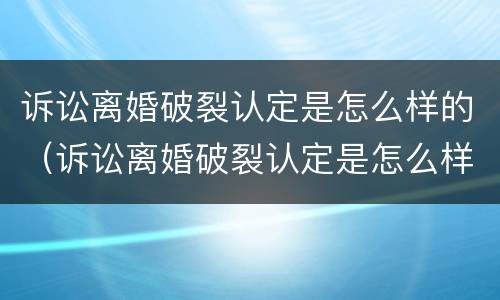 诉讼离婚破裂认定是怎么样的（诉讼离婚破裂认定是怎么样的标准）