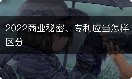 2022商业秘密、专利应当怎样区分