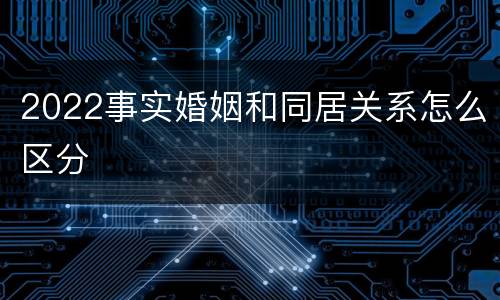 2022事实婚姻和同居关系怎么区分
