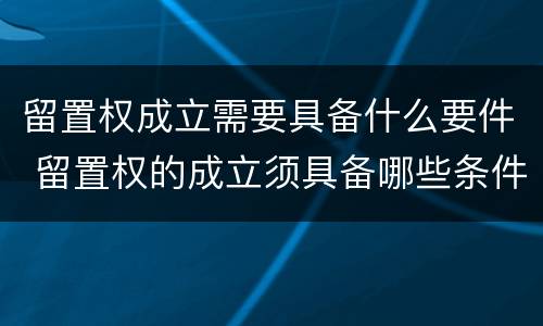留置权成立需要具备什么要件 留置权的成立须具备哪些条件