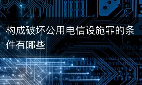 构成破坏公用电信设施罪的条件有哪些