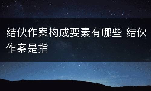 结伙作案构成要素有哪些 结伙作案是指