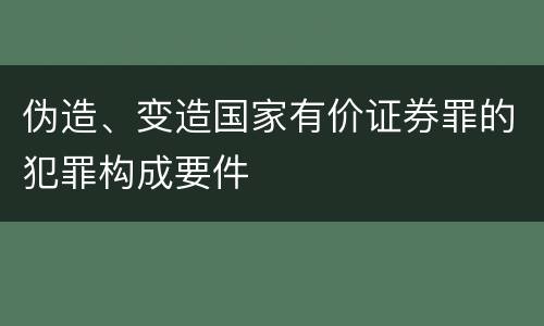 伪造、变造国家有价证券罪的犯罪构成要件