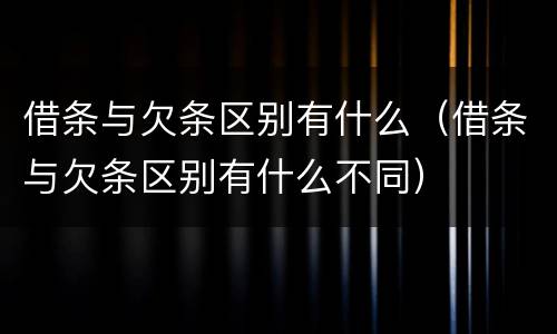借条与欠条区别有什么（借条与欠条区别有什么不同）