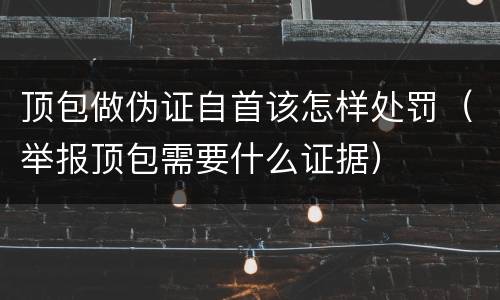 顶包做伪证自首该怎样处罚（举报顶包需要什么证据）