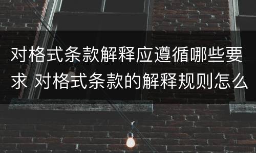 对格式条款解释应遵循哪些要求 对格式条款的解释规则怎么理解