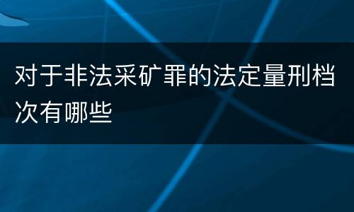 对于非法采矿罪的法定量刑档次有哪些