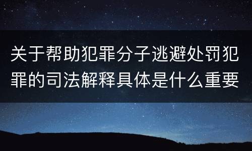 关于帮助犯罪分子逃避处罚犯罪的司法解释具体是什么重要内容