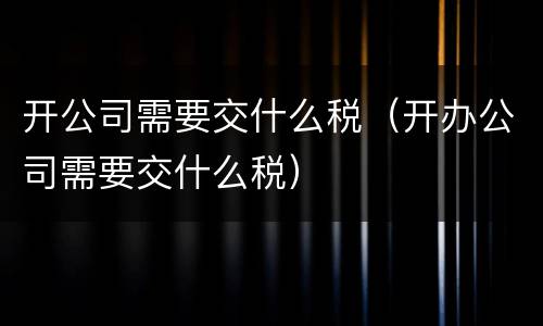 开公司需要交什么税（开办公司需要交什么税）