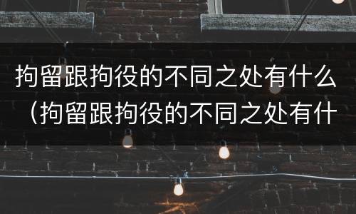 拘留跟拘役的不同之处有什么（拘留跟拘役的不同之处有什么不同）