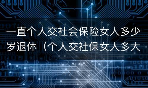 一直个人交社会保险女人多少岁退休（个人交社保女人多大年龄退休）