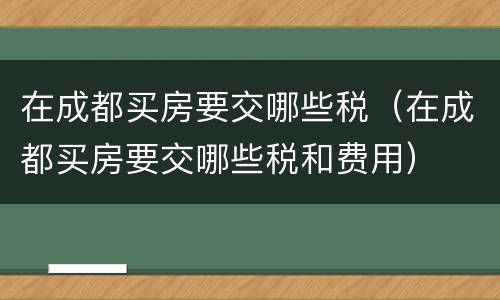 在成都买房要交哪些税（在成都买房要交哪些税和费用）
