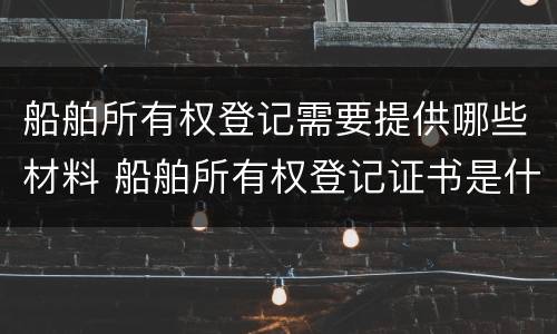 船舶所有权登记需要提供哪些材料 船舶所有权登记证书是什么