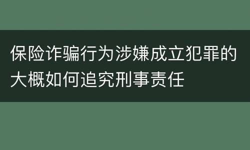 保险诈骗行为涉嫌成立犯罪的大概如何追究刑事责任