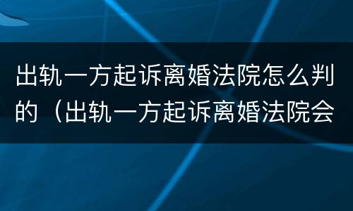 出轨一方起诉离婚法院怎么判的（出轨一方起诉离婚法院会判吗?）