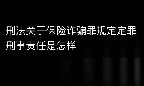 刑法关于保险诈骗罪规定定罪刑事责任是怎样