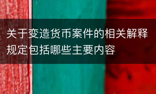 关于变造货币案件的相关解释规定包括哪些主要内容
