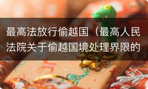 最高法放行偷越国（最高人民法院关于偷越国境处理界限的复函）