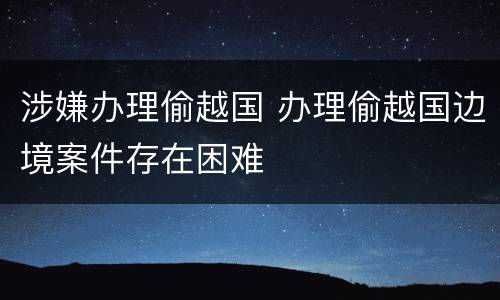 涉嫌办理偷越国 办理偷越国边境案件存在困难