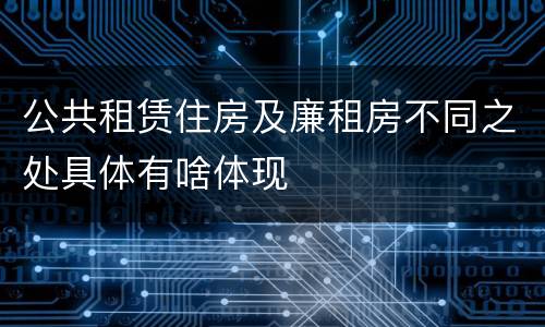 公共租赁住房及廉租房不同之处具体有啥体现
