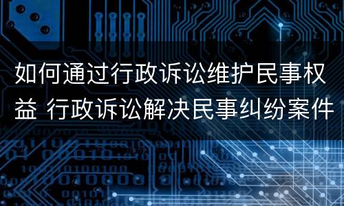 如何通过行政诉讼维护民事权益 行政诉讼解决民事纠纷案件