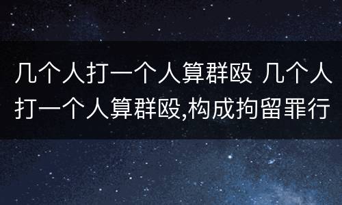 几个人打一个人算群殴 几个人打一个人算群殴,构成拘留罪行吗