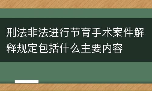 刑法非法进行节育手术案件解释规定包括什么主要内容