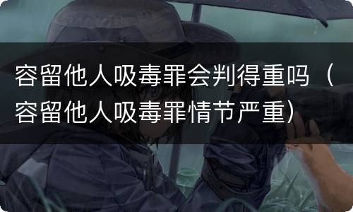 容留他人吸毒罪会判得重吗（容留他人吸毒罪情节严重）